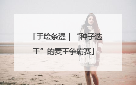 手绘条漫｜“种子选手”的麦王争霸赛